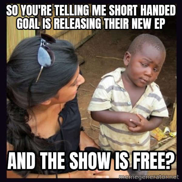Skeptical third-world kid meme: So you're telling me Short handed goal is releasing their new ep / and the show is free?