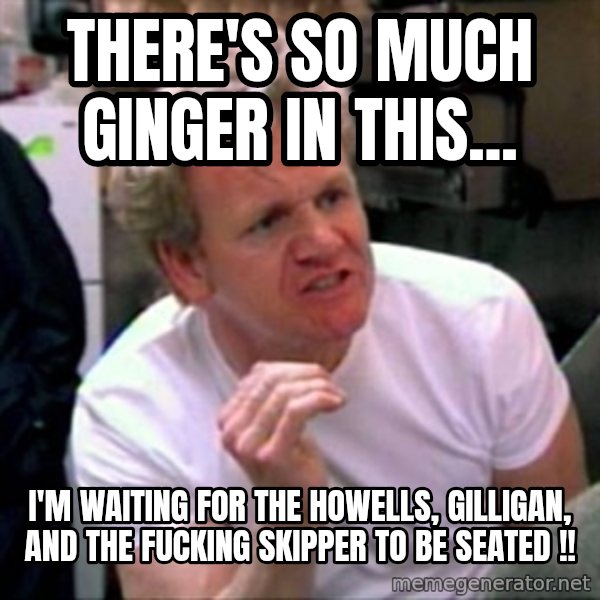 Gordon Ramsay meme: THERE'S SO MUCH GINGER IN THIS... / I'M WAITING FOR THE HOWELLS, GILLIGAN, AND THE FUCKING SKIPPER TO BE SEATED !!