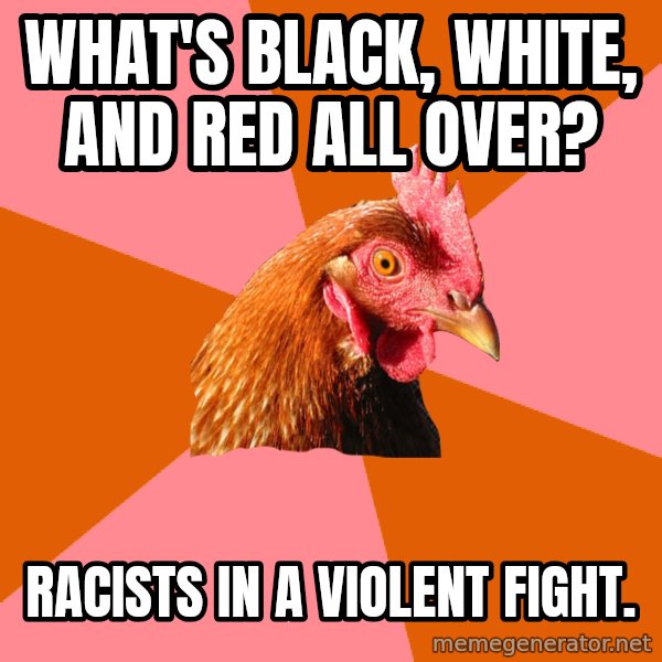 Anti Joke Chicken meme: What's black, white, and red all over? / racists in a violent fight.