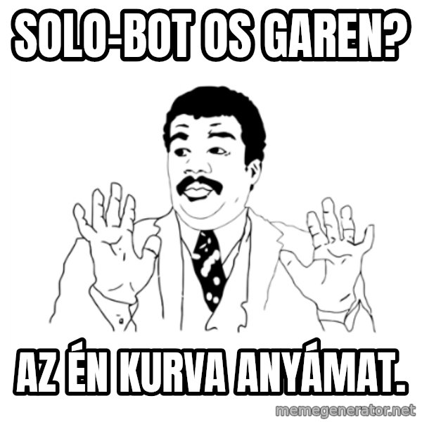 we got a badass over here meme: solo-bot os garen? / az én kurva anyámat.