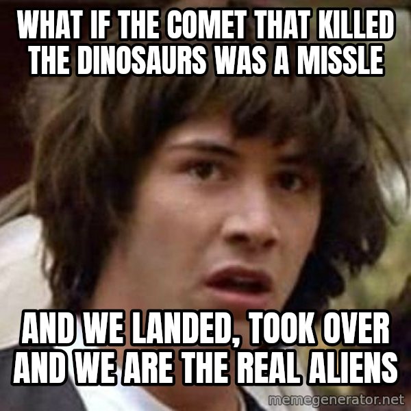 Conspiracy Keanu meme: what if the comet that killed the dinosaurs was a missle / And we landed, took over and we are the real aliens