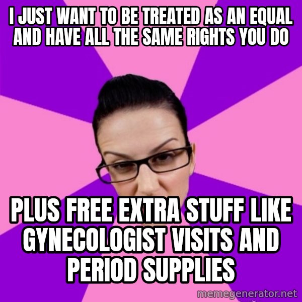 Privilege Denying Feminist meme: I just want to be treated as an equal and have all the same rights you do / plus free extra stuff like gynecologist visits and period supplies
