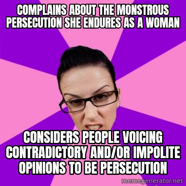 Privilege Denying Feminist meme: complains about the monstrous persecution she endures as a woman / considers people voicing contradictory and/or impolite opinions to be persecution