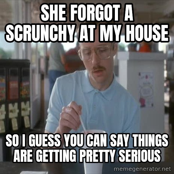 so i guess you could say things are getting pretty serious meme: She forgot a scrunchy at my house / So I Guess you can say things are getting pretty serious