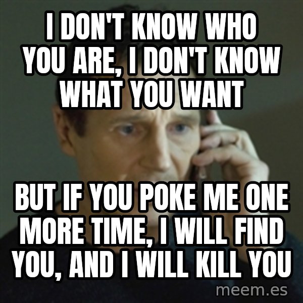 Liam Neeson (Taken) (2) meme: I don't know who you are, I don't know what you want / But if you poke me one more time, I will find you, and I will kill you