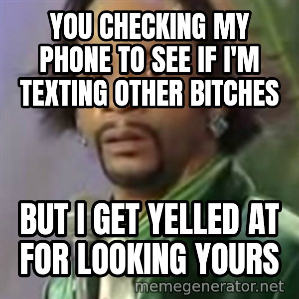 Katt Williams meme: You checking my phone to see if i'm texting other bitches / But I get yelled at for looking yours