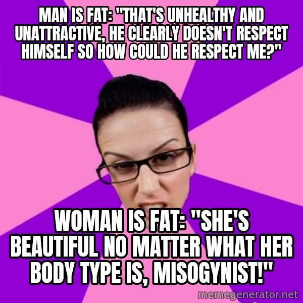 Privilege Denying Feminist meme: man is fat: "That's unhealthy and unattractive, he clearly doesn't respect himself so how could he respect me?" / woman is fat: "she's beautiful no matter what her body type is, misogynist!"