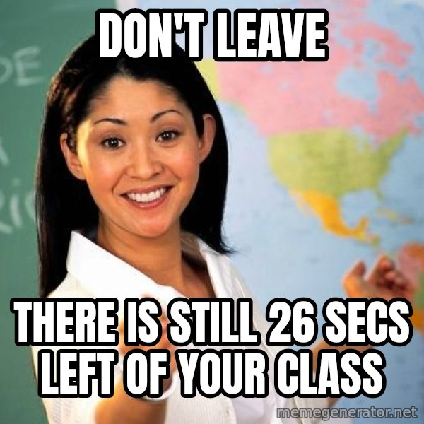 Unhelpful High School Teacher meme: Don't leave / there is still 26 secs left of your class
