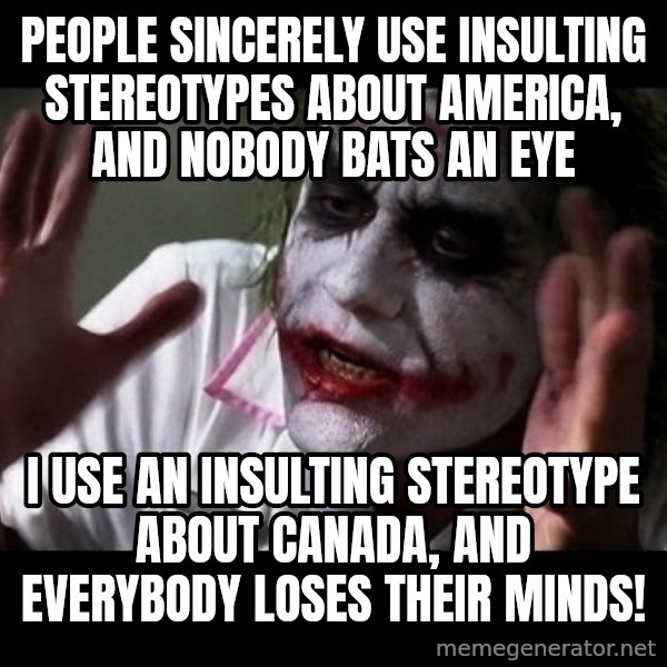 joker mind loss meme: people sincerely use insulting stereotypes about america, and nobody bats an eye / I use an insulting stereotype about canada, and everybody loses their minds!