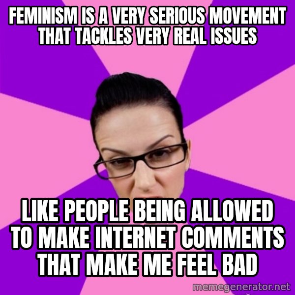 Privilege Denying Feminist meme: feminism is a very serious movement that tackles very real issues / like people being allowed to make internet comments that make me feel bad