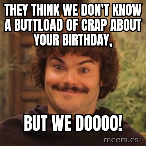 Nacholibre meme: they think we don't know a buttload of crap about your birthday, / But we doooo!