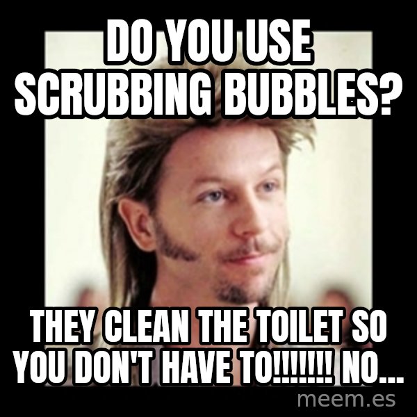 Joe Dirt meme: Do you use scrubbing bubbles? / They clean the toilet so you don't have to!!!!!!! No...