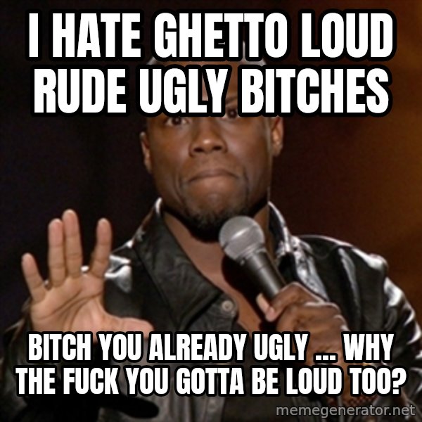 Kevin Hart meme: I hate ghetto loud rude ugly bitches / Bitch you already ugly ... why the fuck you gotta be loud too?