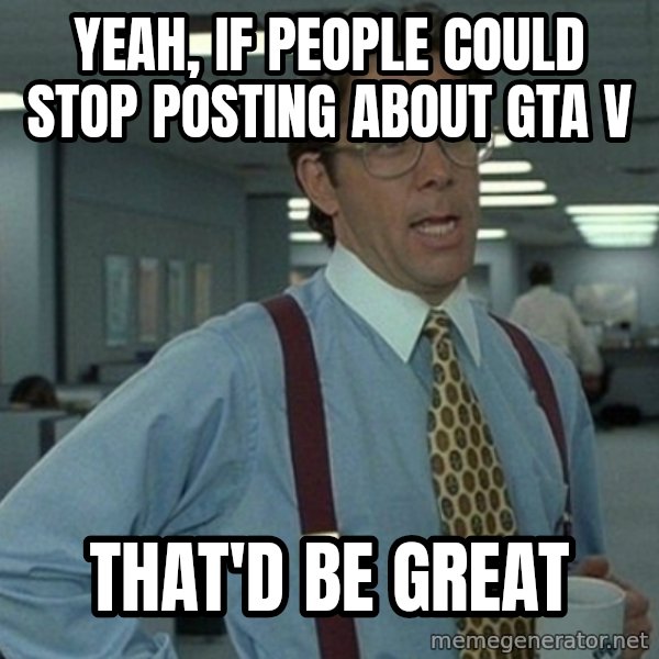 Office Space That Would Be Great meme: YEAH, IF PEOPLE COULD STOP POSTING ABOUT GTA V / THAT'D BE GREAT