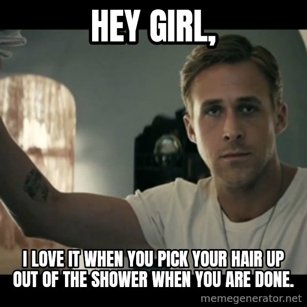 ryan gosling hey girl meme: Hey Girl, / I love it when you pick your hair up out of the shower when you are done.