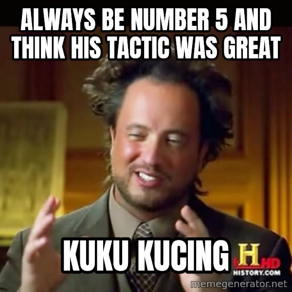 History guy meme: Always be number 5 and think his tactic was great / Kuku kucing