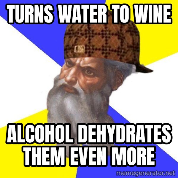 Scumbag God meme: turns water to wine / alcohol dehydrates them even more