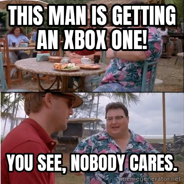 See? Nobody Cares meme: This man is getting an Xbox One! / You See, Nobody cares.