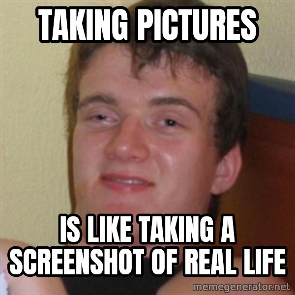 Really highguy meme: TAKING PICTURES / IS LIKE TAKING A SCREENSHOT OF REAL LIFE