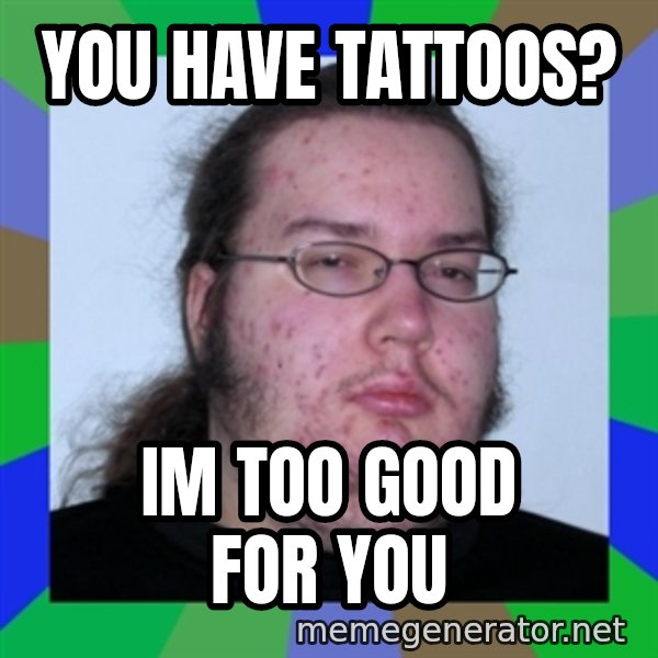 Neckbeard meme: you have tattoos? / im too good for you