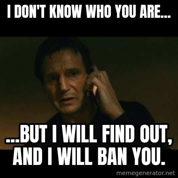 liam neeson taken meme: I don't know who you are... / ...but I will find out, and I will ban you.