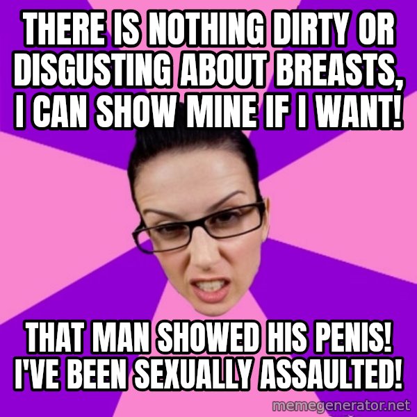 Privilege Denying Feminist meme: there is nothing dirty or disgusting about breasts, I can show mine if I want! / that man showed his penis! I've been sexually assaulted!