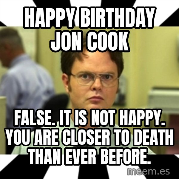 Dwight from the Office meme: Happy Birthday Jon Cook / False. It is not happy. You are closer to death than ever before.