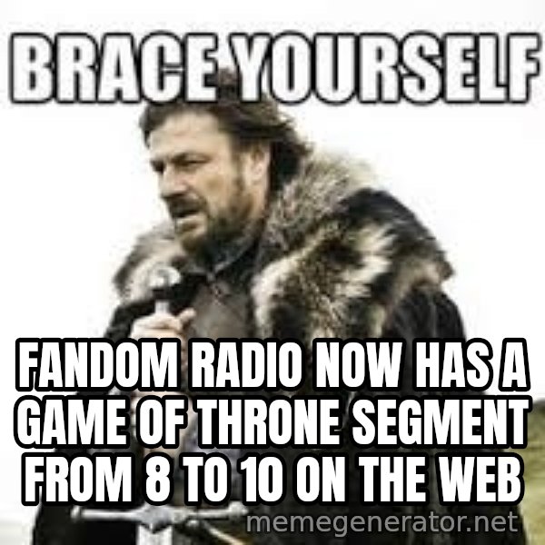 meme Brace yourself meme: Fandom Radio now has a Game of Throne segment from 8 to 10 on the web