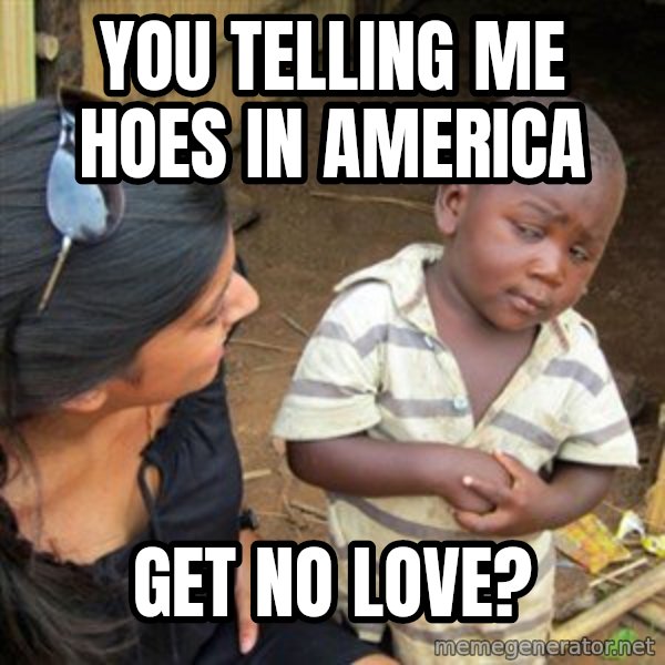Skeptical 3rd World Kid meme: You telling me hoes in America / Get no love?