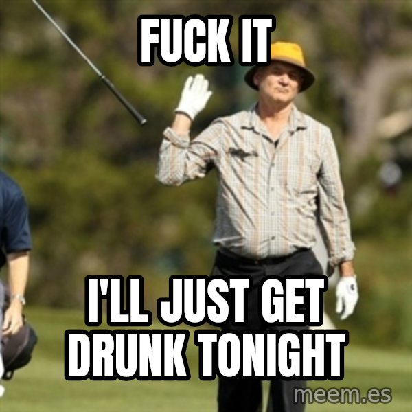 Fuck It Bill Murray meme: FUCK IT / I'LL JUST GET DRUNK TONIGHT