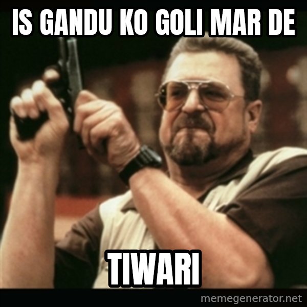 am i the only one around here meme: is gandu ko goli mar de / TIWARI