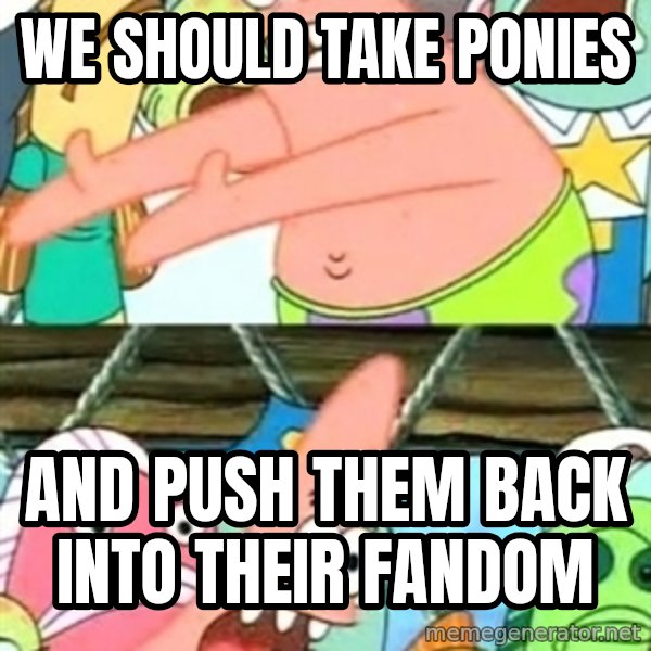 Push it Somewhere Else Patrick meme: We should take ponies / And push them back into their fandom
