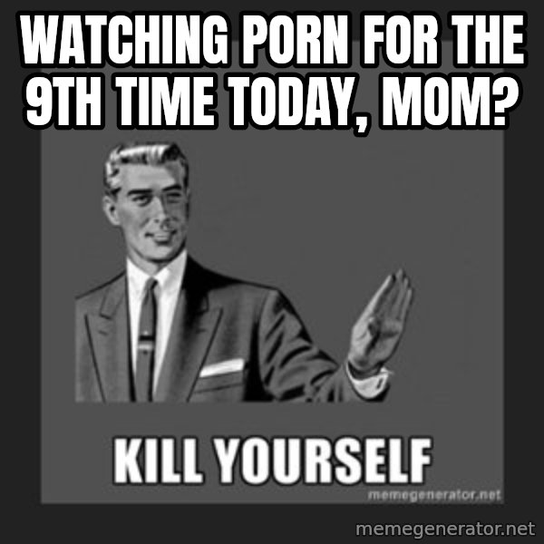 kill yourself guy meme: Watching porn for the 9th time today, mom?