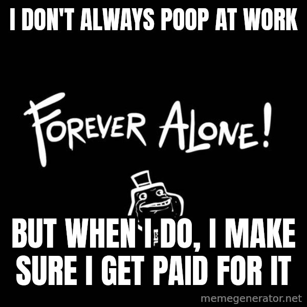 The Most Interesting Man In The World meme: I don't always poop at work / but when I do, I make sure I get paid for it