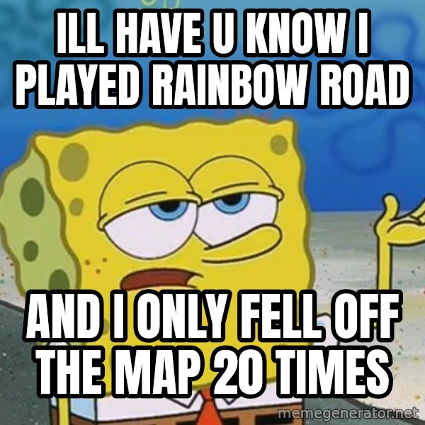 I'll have you know Spongebob meme: ill have u know i played rainbow road / and i only fell off the map 20 times