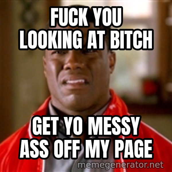 Kevin hart too meme: Fuck you looking at bitch / Get yo messy ass off my page