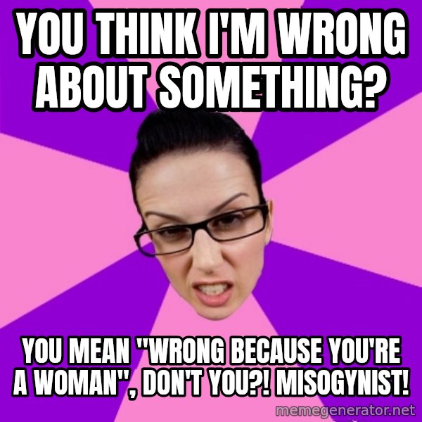 Privilege Denying Feminist meme: you think I'm wrong about something? / you mean "wrong because you're a woman", don't you?! misogynist!