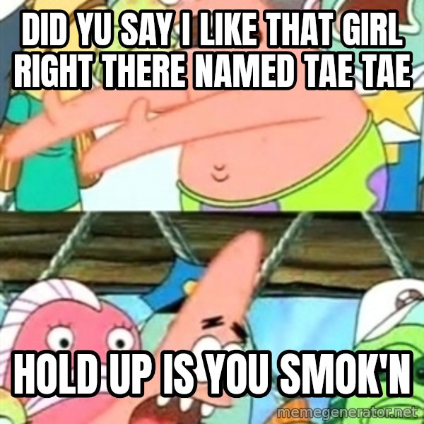 Push it Somewhere Else Patrick meme: Did Yu Say I Like That Girl Right There Named Tae Tae / Hold Up Is You Smok'n