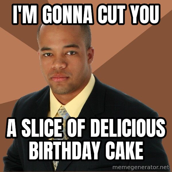 Successful Black Man meme: I'm gonna cut you / a slice of delicious birthday cake