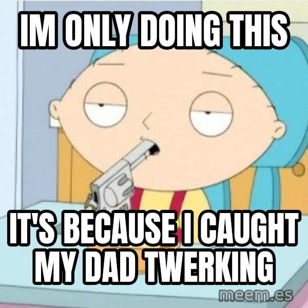 Suicide Stewie meme: im only doing this / it's because i caught my dad twerking