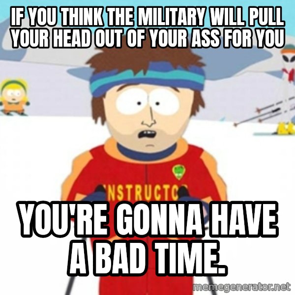 Bad time ski instructor 1 meme: If you think the military will pull your head out of your ass for you / you're gonna have a bad time.