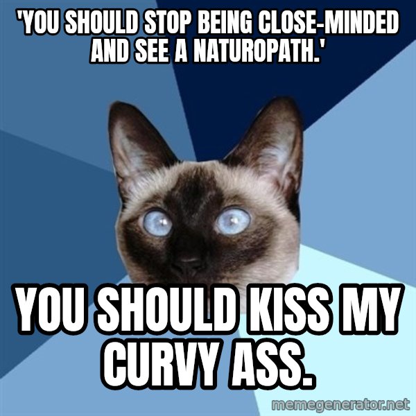 Chronic Illness Cat meme: 'You should stop being close-minded and see a naturopath.' / You should kiss my curvy ass.