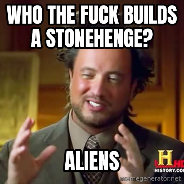 Ancient Aliens meme: who the fuck builds a stonehenge? / aliens
