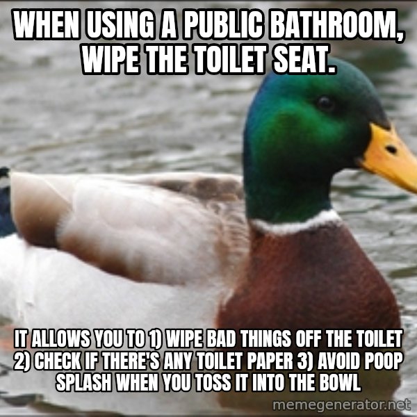 Actual Advice Mallard 1 meme: When using a public bathroom, wipe the toilet seat. / It allows you to 1) wipe bad things off the toilet 2) check if there's any toilet paper 3) avoid poop splash when you toss it into the bowl