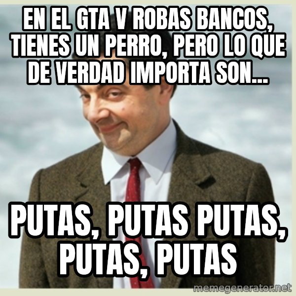 MR bean meme: EN EL GTA V ROBAS BANCOS, TIENES UN PERRO, PERO LO QUE DE VERDAD IMPORTA SON... / PUTAS, PUTAS PUTAS, PUTAS, PUTAS