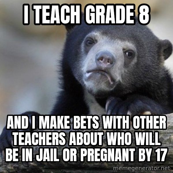 Confession Bear meme: I teach grade 8 / and i make bets with other teachers about who will be in jail or pregnant by 17