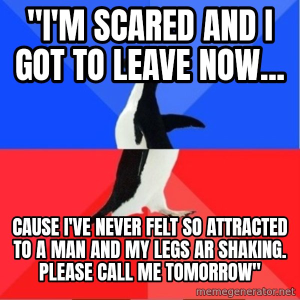 Socially Awkward to Awesome Penguin meme: "I'm scared and I got to leave now... / cause i've never felt so attracted to a man and my legs ar shaking. please call me tomorrow"