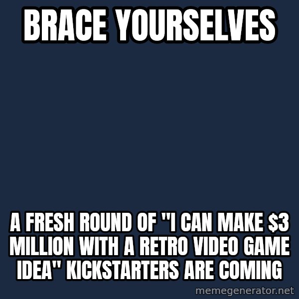Winter is Coming meme: brace yourselves / a fresh round of "I can make $3 million with a retro video game idea" kickstarters are coming