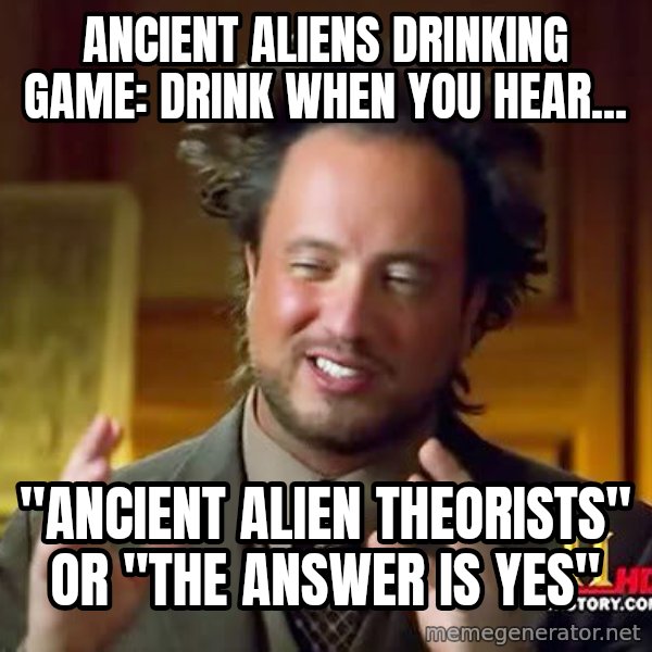 Ancient Aliens meme: Ancient Aliens Drinking Game: Drink when you hear... / "Ancient Alien Theorists" or "The Answer is Yes"