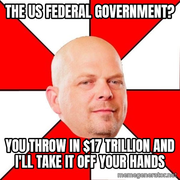 Pawn Stars meme: The US federal government? / You throw in $17 trillion and I'll take it off your hands